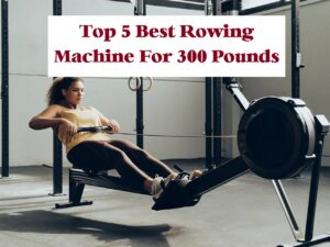 Top 5 Best Rowing Machine For 300 Pounds